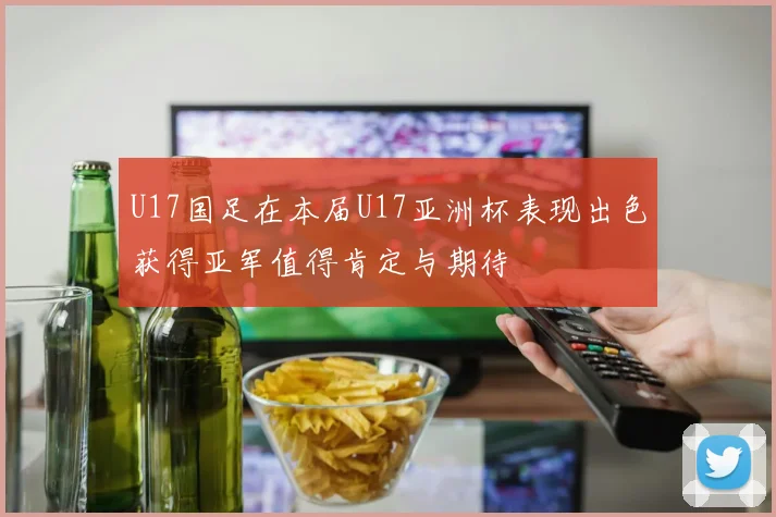 U17国足在本届U17亚洲杯表现出色获得亚军值得肯定与期待