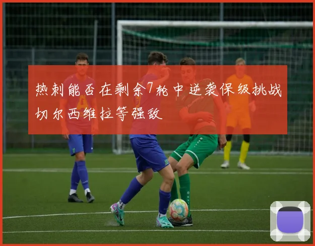 热刺能否在剩余7轮中逆袭保级挑战切尔西维拉等强敌