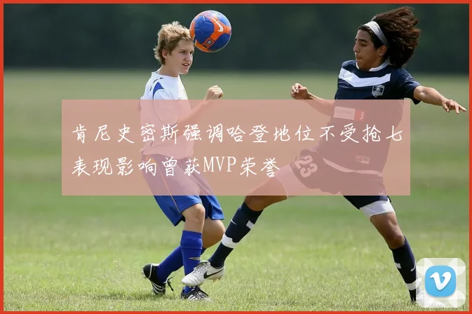 肯尼史密斯强调哈登地位不受抢七表现影响曾获MVP荣誉