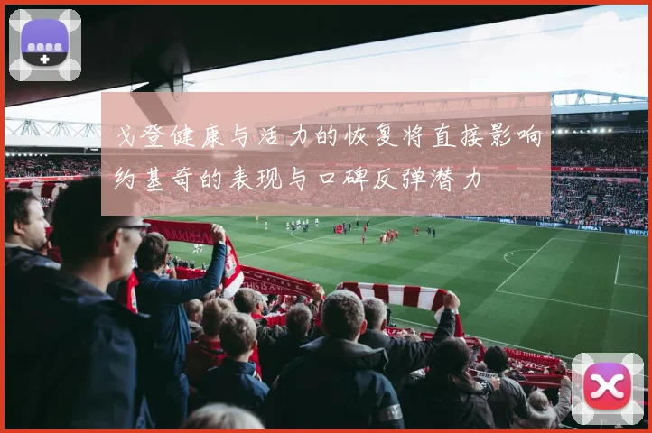戈登健康与活力的恢复将直接影响约基奇的表现与口碑反弹潜力