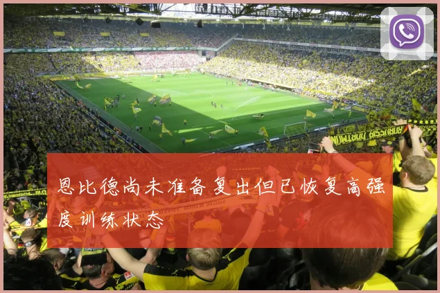 恩比德尚未准备复出但已恢复高强度训练状态