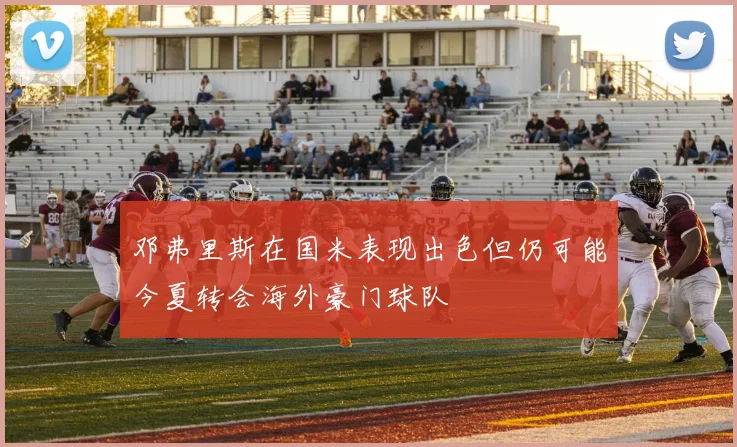 邓弗里斯在国米表现出色但仍可能今夏转会海外豪门球队