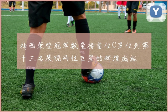 梅西荣登冠军数量榜首位C罗位列第十三名展现两位巨星的辉煌成就