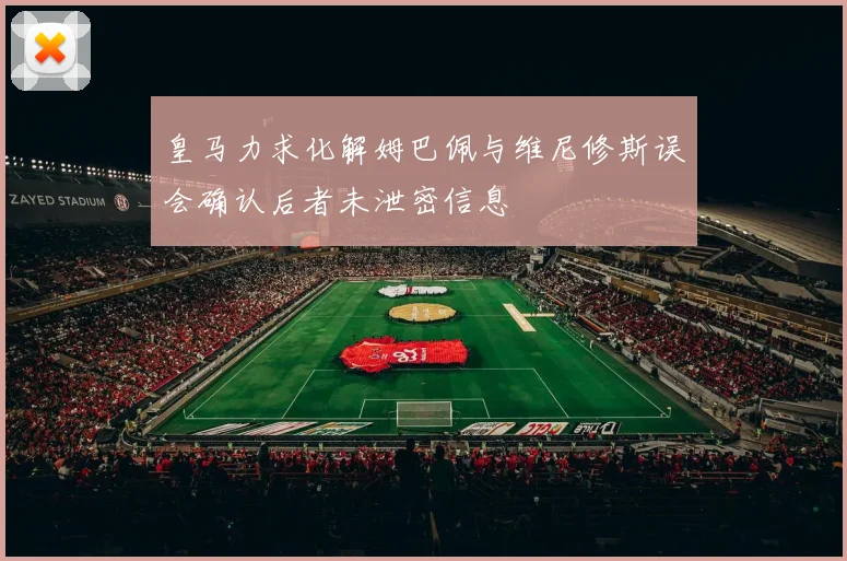 皇马力求化解姆巴佩与维尼修斯误会确认后者未泄密信息