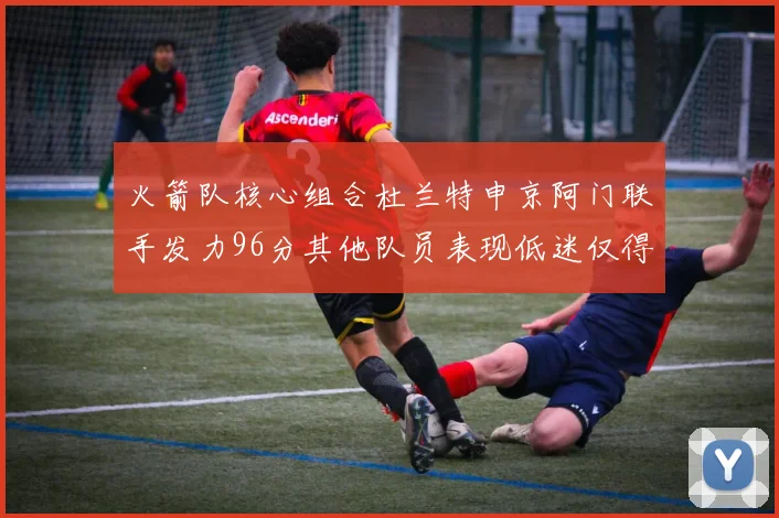 火箭队核心组合杜兰特申京阿门联手发力96分其他队员表现低迷仅得28分