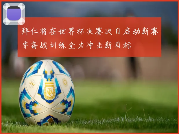 拜仁将在世界杯决赛次日启动新赛季备战训练全力冲击新目标