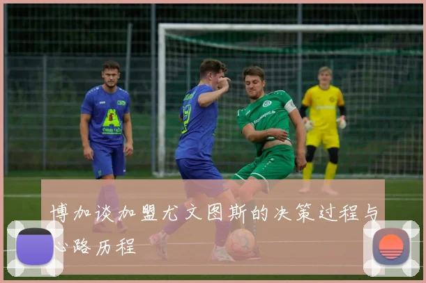 博加谈加盟尤文图斯的决策过程与心路历程