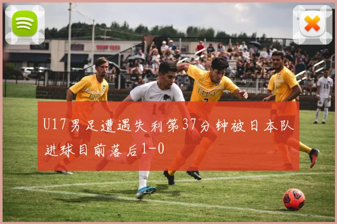U17男足遭遇失利第37分钟被日本队进球目前落后1-0