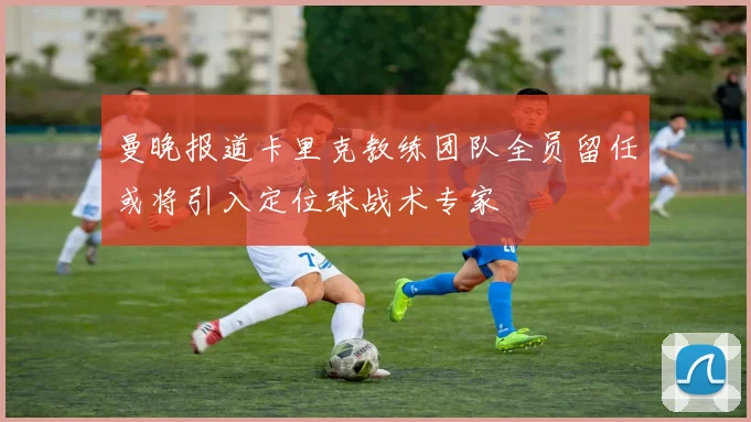 曼晚报道卡里克教练团队全员留任或将引入定位球战术专家