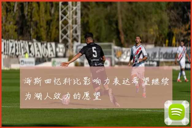 海斯回忆科比影响力表达希望继续为湖人效力的愿望