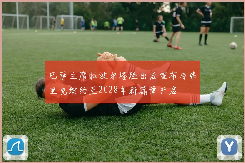 巴萨主席拉波尔塔胜出后宣布与弗里克续约至2028年新篇章开启