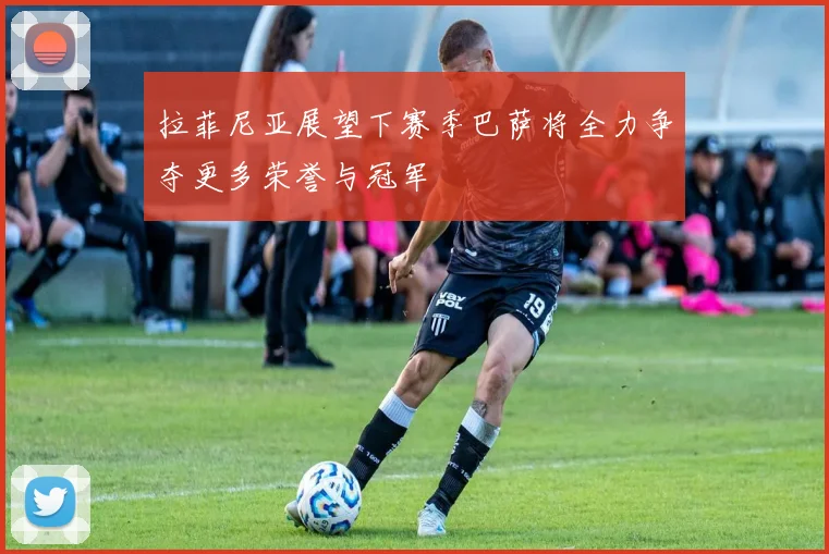 拉菲尼亚展望下赛季巴萨将全力争夺更多荣誉与冠军