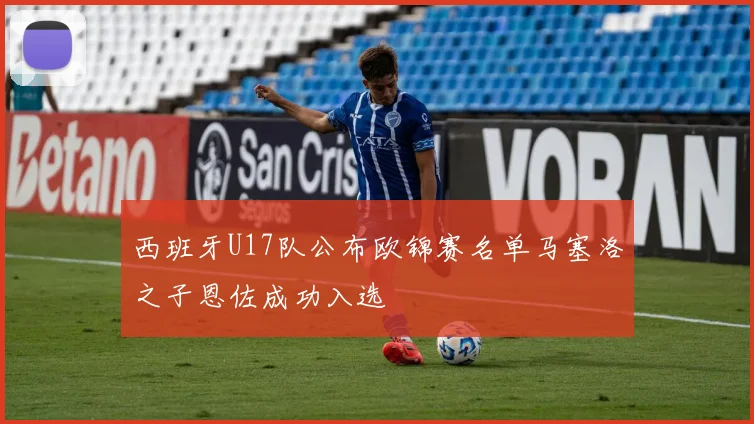 西班牙U17队公布欧锦赛名单马塞洛之子恩佐成功入选