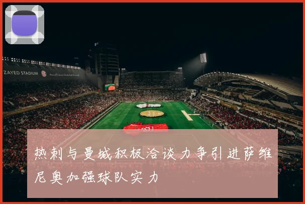 热刺与曼城积极洽谈力争引进萨维尼奥加强球队实力