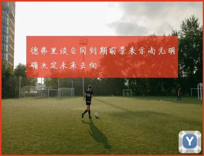德弗里谈合同到期前景表示尚无明确决定未来去向